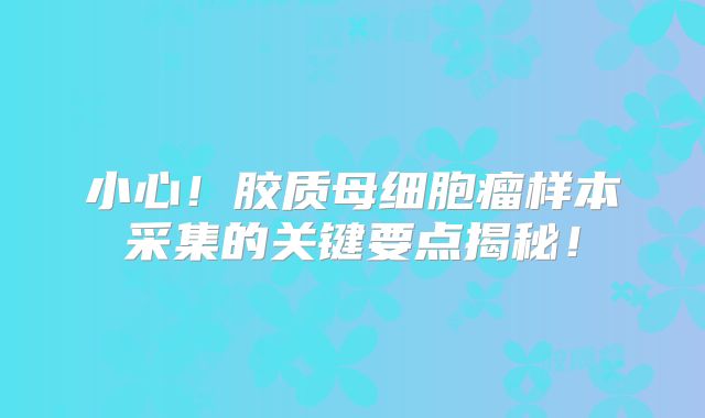 小心！胶质母细胞瘤样本采集的关键要点揭秘！
