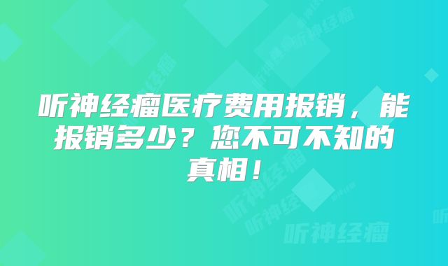 听神经瘤医疗费用报销，能报销多少？您不可不知的真相！