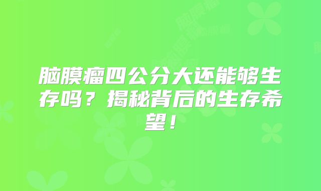 脑膜瘤四公分大还能够生存吗？揭秘背后的生存希望！