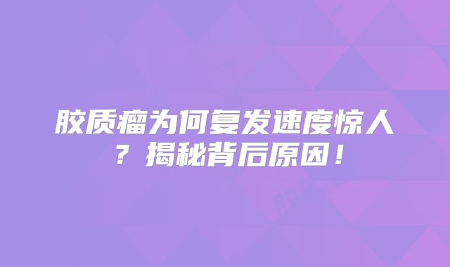 胶质瘤为何复发速度惊人？揭秘背后原因！