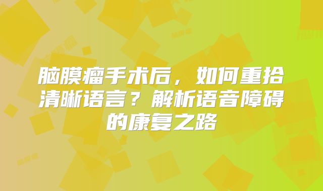 脑膜瘤手术后，如何重拾清晰语言？解析语音障碍的康复之路