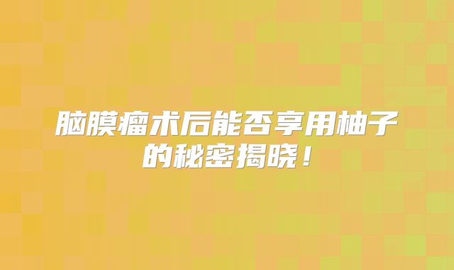 脑膜瘤术后能否享用柚子的秘密揭晓！