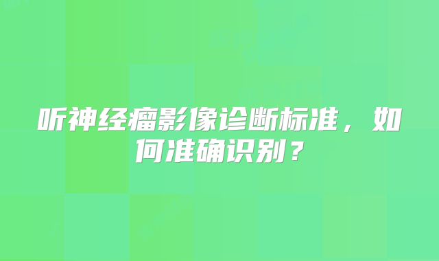 听神经瘤影像诊断标准，如何准确识别？