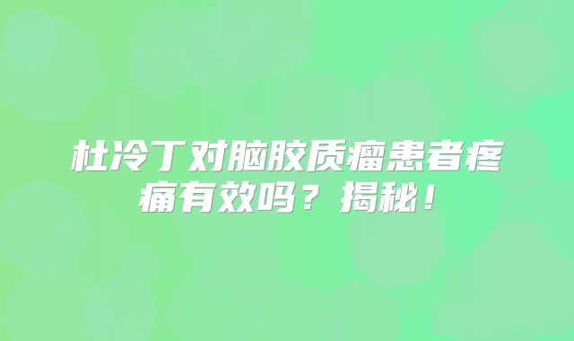 杜冷丁对脑胶质瘤患者疼痛有效吗？揭秘！
