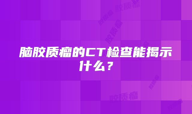脑胶质瘤的CT检查能揭示什么？
