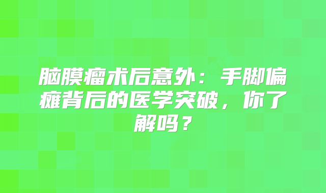 脑膜瘤术后意外：手脚偏瘫背后的医学突破，你了解吗？
