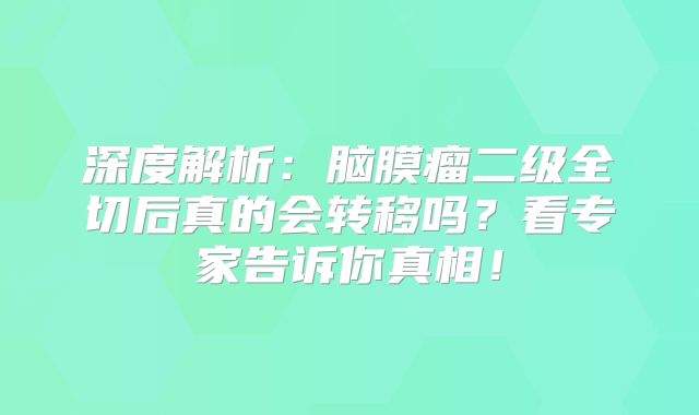 深度解析：脑膜瘤二级全切后真的会转移吗？看专家告诉你真相！
