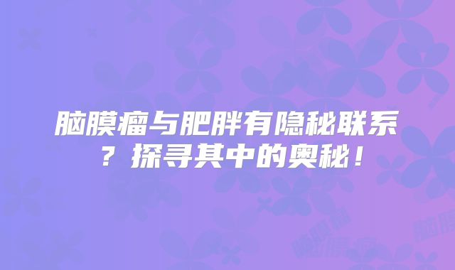 脑膜瘤与肥胖有隐秘联系？探寻其中的奥秘！
