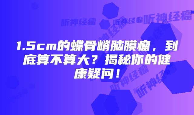 1.5cm的蝶骨嵴脑膜瘤，到底算不算大？揭秘你的健康疑问！