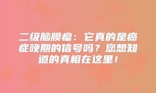 二级脑膜瘤：它真的是癌症晚期的信号吗？您想知道的真相在这里！