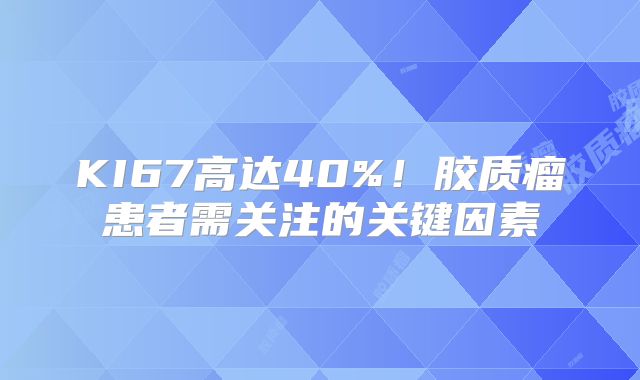 KI67高达40%！胶质瘤患者需关注的关键因素
