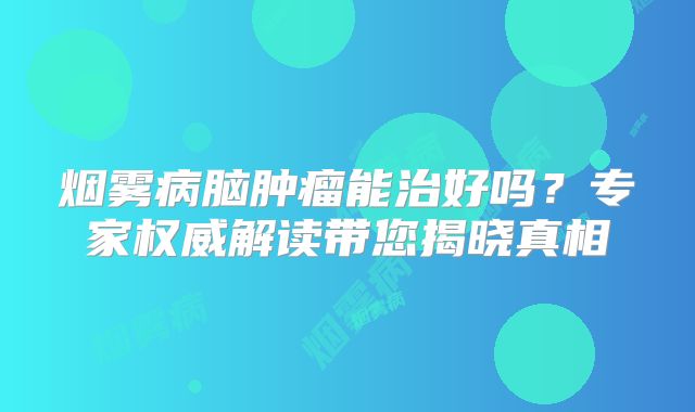 烟雾病脑肿瘤能治好吗？专家权威解读带您揭晓真相