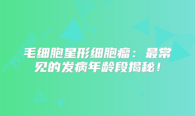毛细胞星形细胞瘤：最常见的发病年龄段揭秘！