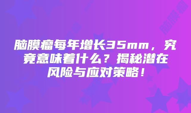 脑膜瘤每年增长35mm，究竟意味着什么？揭秘潜在风险与应对策略！