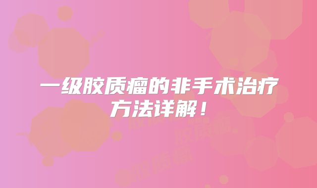 一级胶质瘤的非手术治疗方法详解！