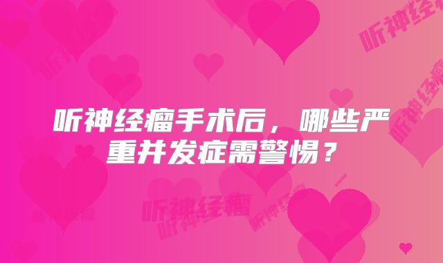 听神经瘤手术后，哪些严重并发症需警惕？