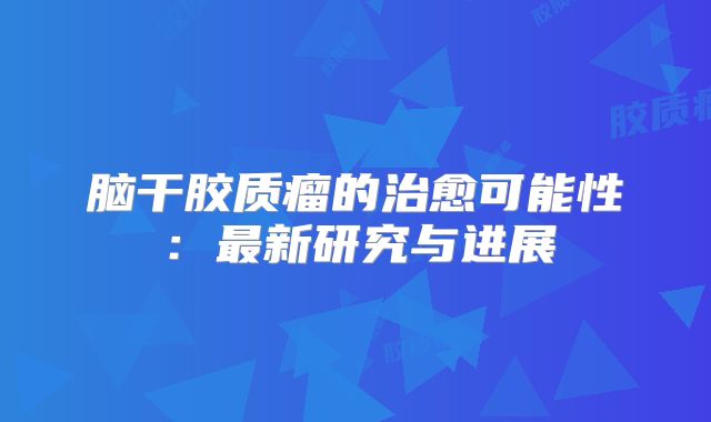 脑干胶质瘤的治愈可能性：最新研究与进展