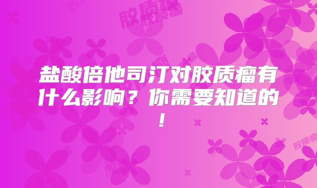 盐酸倍他司汀对胶质瘤有什么影响？你需要知道的！