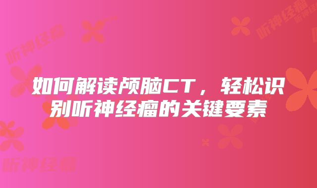 如何解读颅脑CT，轻松识别听神经瘤的关键要素