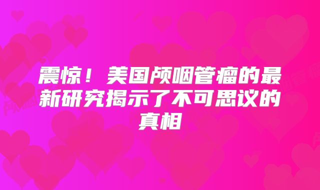 震惊！美国颅咽管瘤的最新研究揭示了不可思议的真相
