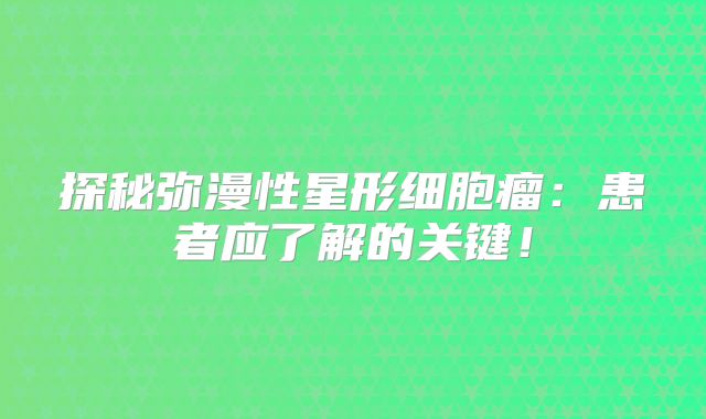 探秘弥漫性星形细胞瘤：患者应了解的关键！