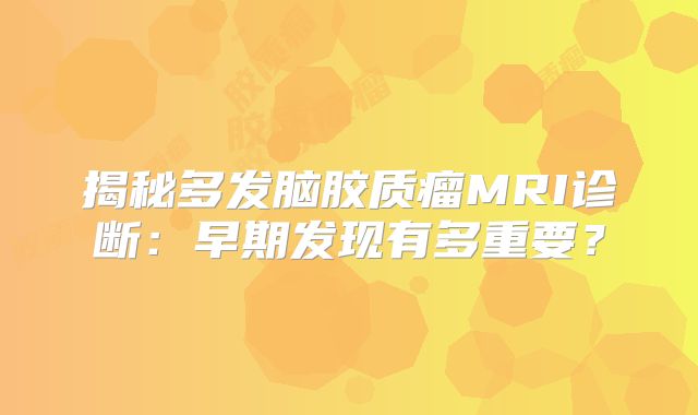 揭秘多发脑胶质瘤MRI诊断：早期发现有多重要？