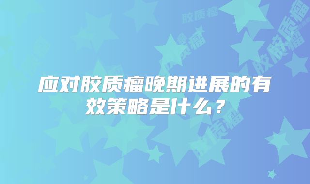 应对胶质瘤晚期进展的有效策略是什么？