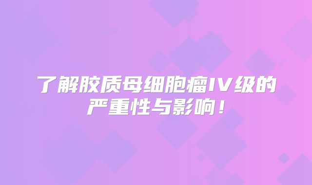 了解胶质母细胞瘤IV级的严重性与影响！