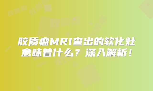 胶质瘤MRI查出的软化灶意味着什么？深入解析！