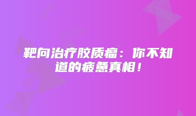 靶向治疗胶质瘤：你不知道的疲惫真相！