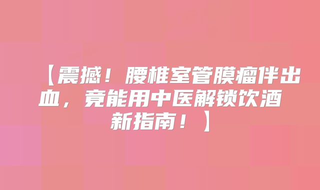 【震撼！腰椎室管膜瘤伴出血，竟能用中医解锁饮酒新指南！】