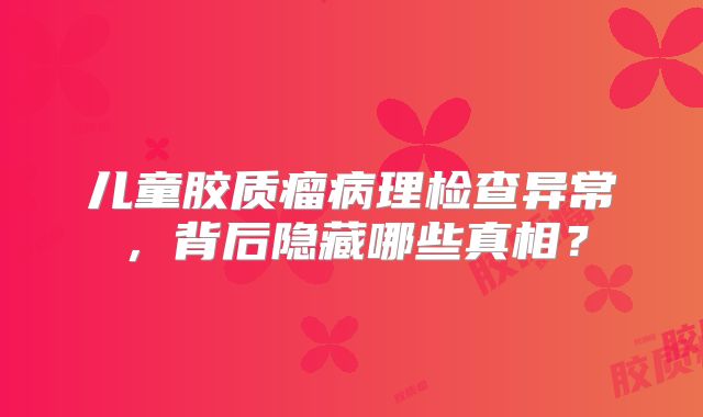 儿童胶质瘤病理检查异常，背后隐藏哪些真相？