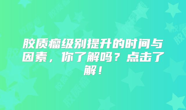 胶质瘤级别提升的时间与因素，你了解吗？点击了解！
