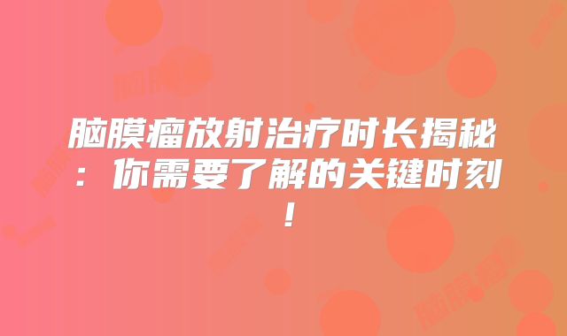 脑膜瘤放射治疗时长揭秘：你需要了解的关键时刻！