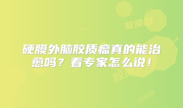 硬膜外脑胶质瘤真的能治愈吗？看专家怎么说！