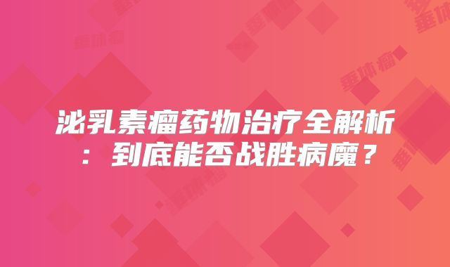 泌乳素瘤药物治疗全解析：到底能否战胜病魔？