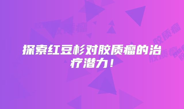 探索红豆杉对胶质瘤的治疗潜力！