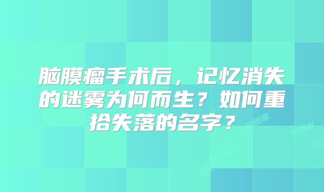 脑膜瘤手术后，记忆消失的迷雾为何而生？如何重拾失落的名字？