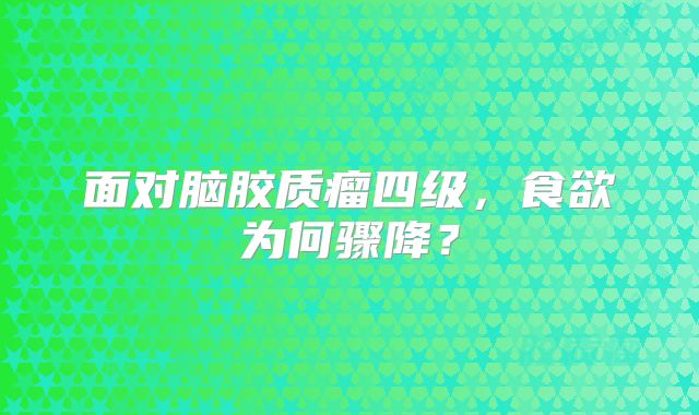 面对脑胶质瘤四级，食欲为何骤降？