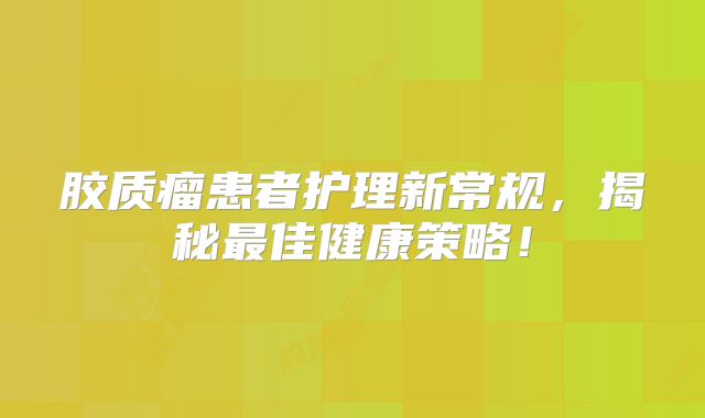 胶质瘤患者护理新常规，揭秘最佳健康策略！