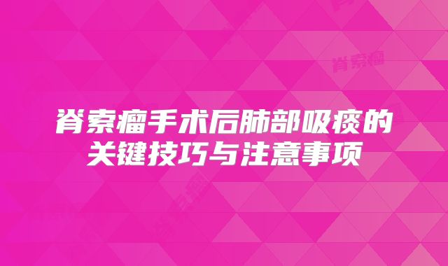 脊索瘤手术后肺部吸痰的关键技巧与注意事项