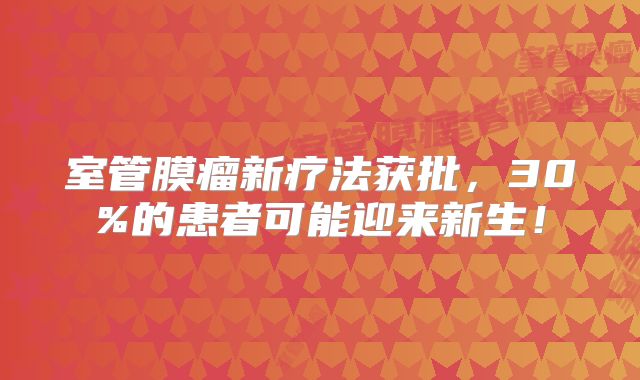 室管膜瘤新疗法获批，30%的患者可能迎来新生！