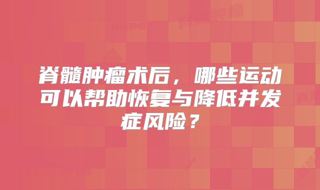 脊髓肿瘤术后，哪些运动可以帮助恢复与降低并发症风险？