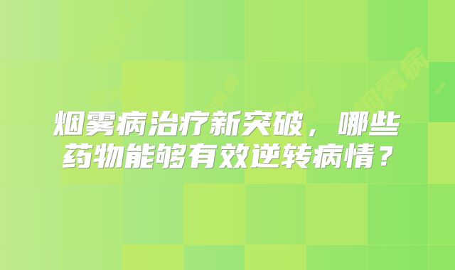 烟雾病治疗新突破，哪些药物能够有效逆转病情？