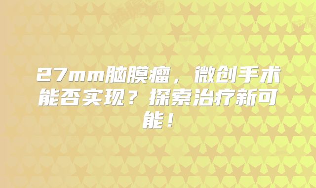 27mm脑膜瘤，微创手术能否实现？探索治疗新可能！