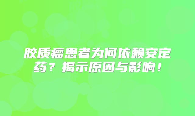胶质瘤患者为何依赖安定药？揭示原因与影响！