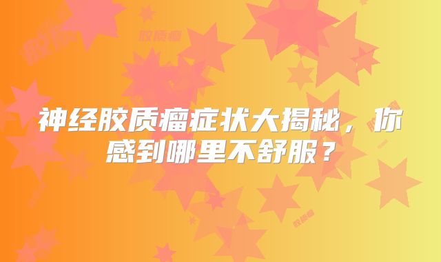 神经胶质瘤症状大揭秘，你感到哪里不舒服？