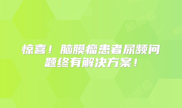 惊喜！脑膜瘤患者尿频问题终有解决方案！