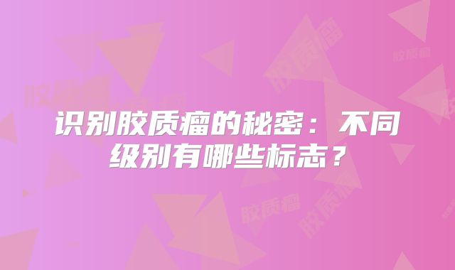 识别胶质瘤的秘密：不同级别有哪些标志？