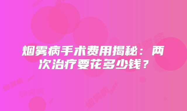 烟雾病手术费用揭秘：两次治疗要花多少钱？